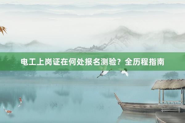 电工上岗证在何处报名测验？全历程指南