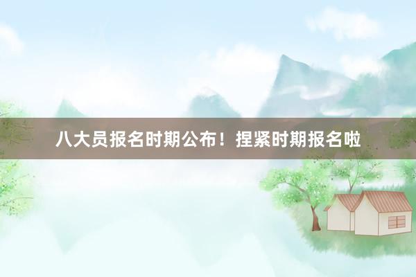 八大员报名时期公布！捏紧时期报名啦