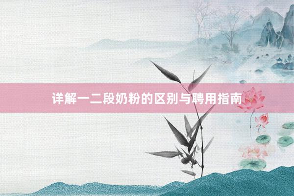 详解一二段奶粉的区别与聘用指南