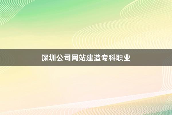 深圳公司网站建造专科职业