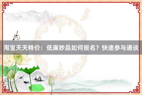 淘宝天天特价：低廉妙品如何报名？快速参与通谈