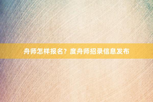 舟师怎样报名？度舟师招录信息发布