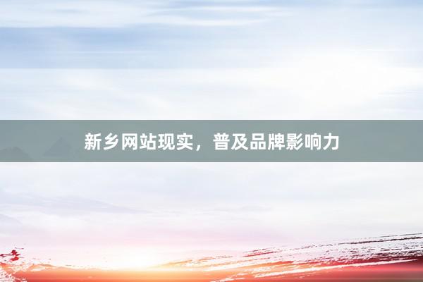 新乡网站现实，普及品牌影响力