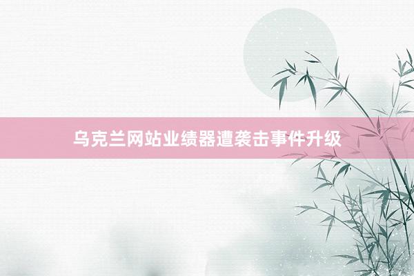 乌克兰网站业绩器遭袭击事件升级