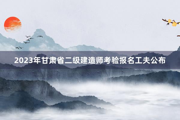 2023年甘肃省二级建造师考验报名工夫公布
