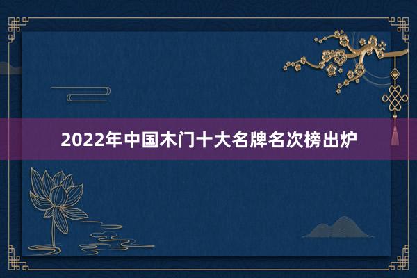 2022年中国木门十大名牌名次榜出炉