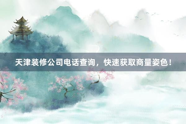天津装修公司电话查询，快速获取商量姿色！