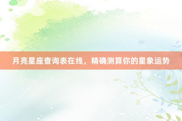 月亮星座查询表在线，精确测算你的星象运势