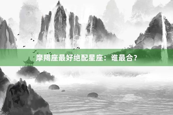 摩羯座最好绝配星座：谁最合？