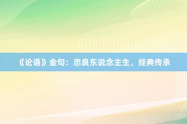 《论语》金句：忠良东说念主生，经典传承