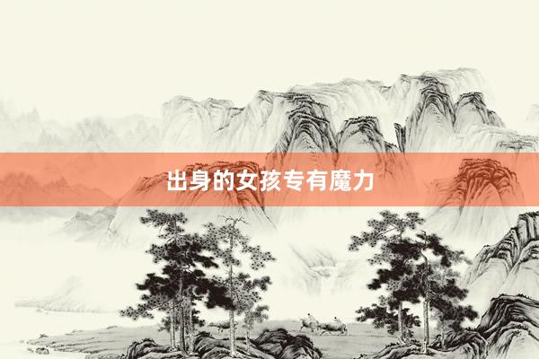 出身的女孩专有魔力