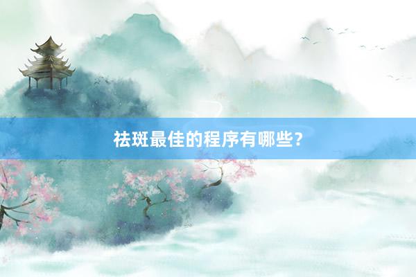 祛斑最佳的程序有哪些？