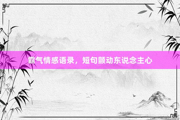 霸气情感语录，短句颤动东说念主心
