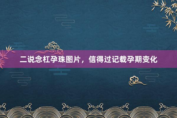 二说念杠孕珠图片，信得过记载孕期变化