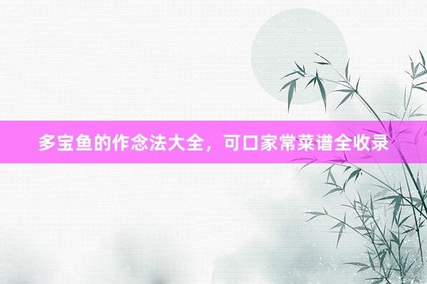 多宝鱼的作念法大全，可口家常菜谱全收录