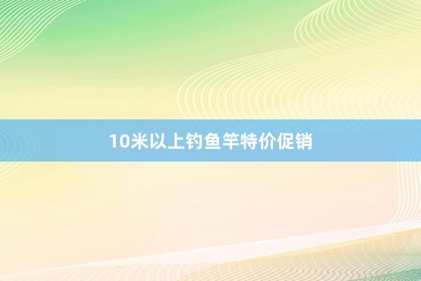 10米以上钓鱼竿特价促销