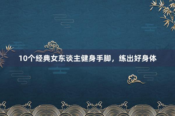 10个经典女东谈主健身手脚，练出好身体