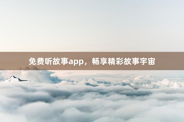 免费听故事app，畅享精彩故事宇宙