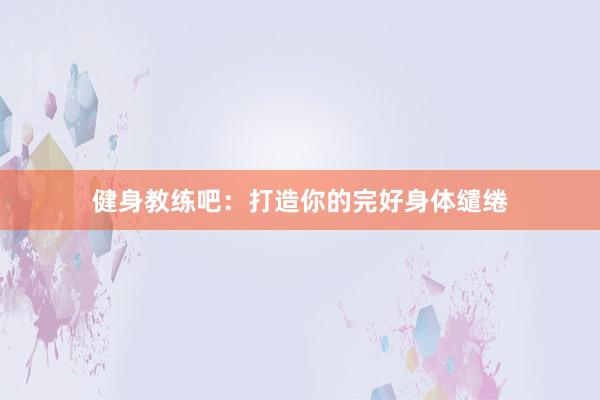 健身教练吧：打造你的完好身体缱绻